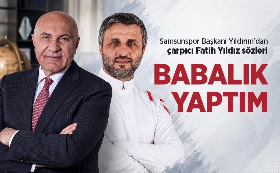 Samsunspor Başkanı Yıldırım’dan çarpıcı Fatih Yıldız sözleri: "BABALIK YAPTIM"