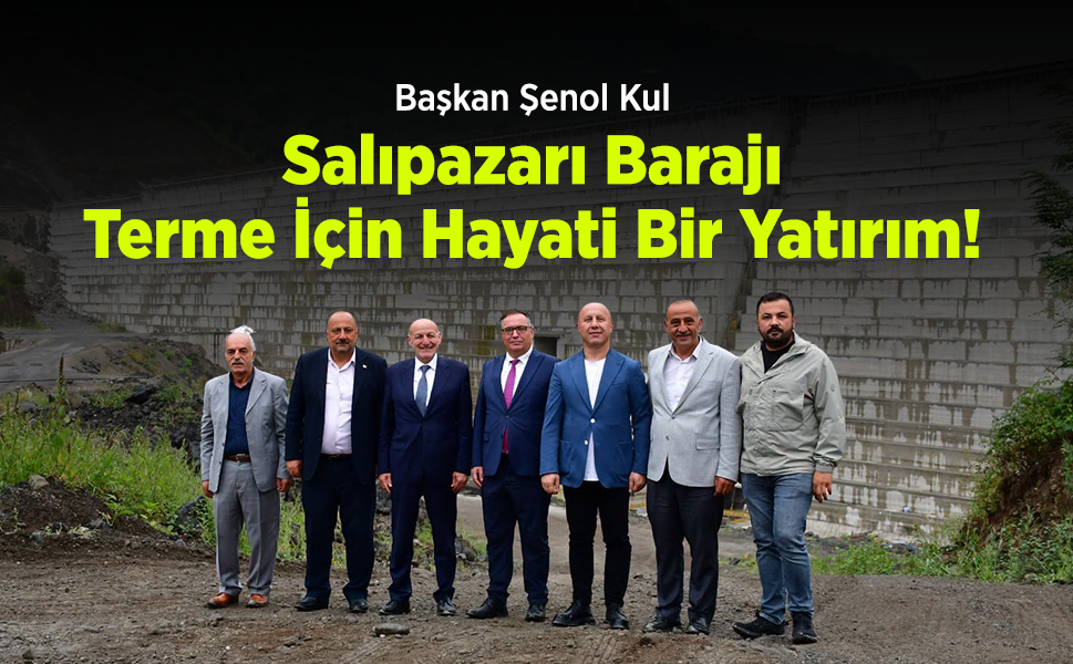 Başkan Şenol Kul: "Salıpazarı Barajı, Terme İçin Hayati Bir Yatırım!"