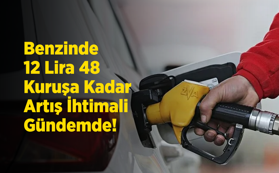 Benzinde 12 Lira 48 Kuruşa Kadar Artış İhtimali Gündemde!