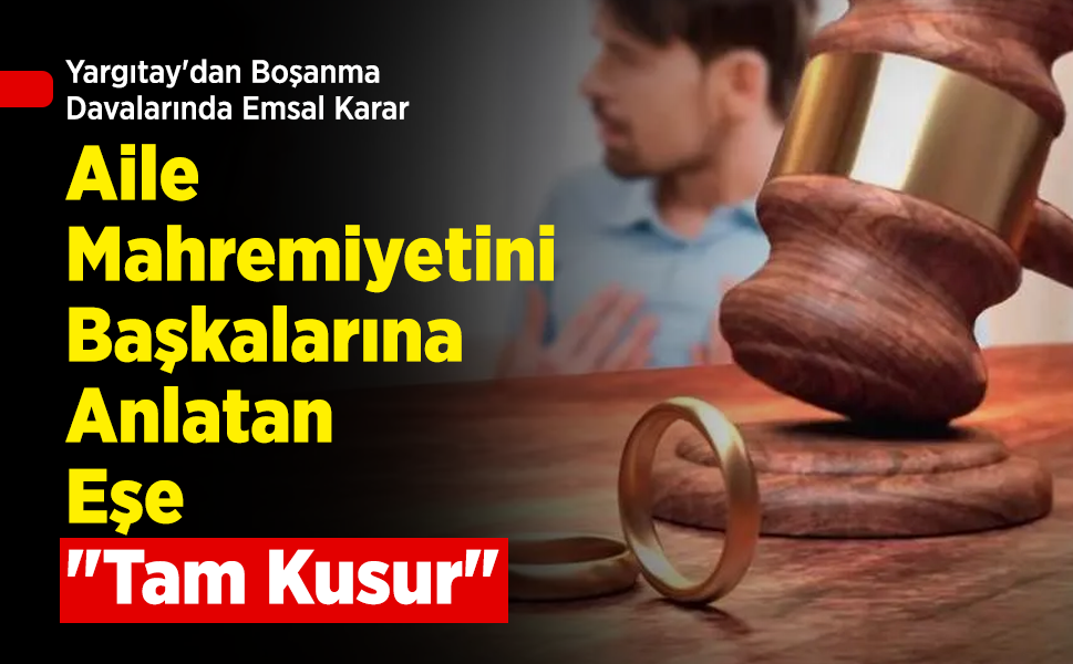 Yargıtay'dan Boşanma Davalarında Emsal Karar: Aile Mahremiyetini Başkalarına Anlatan Eşe "Tam Kusur"