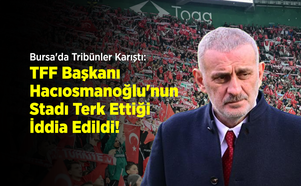 Bursa'da Tribünler Karıştı: TFF Başkanı İbrahim Hacıosmanoğlu'nun Stadı Terk Ettiği İddia Edildi!