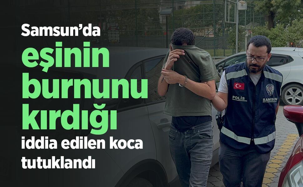 Samsun’da eşinin burnunu kırdığı iddia edilen koca tutuklandı