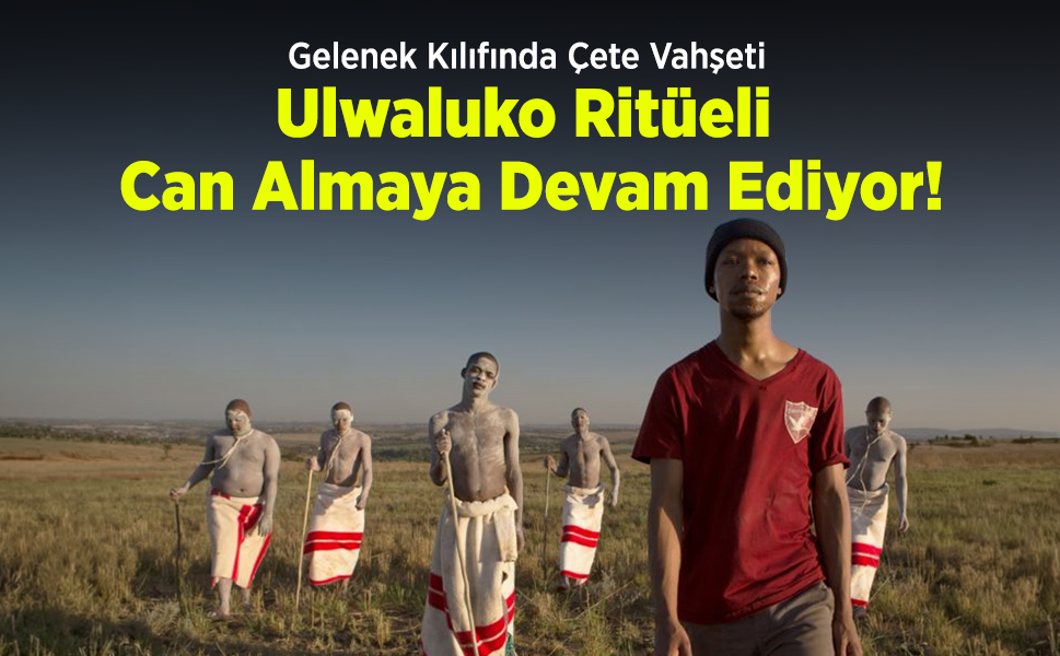 Gelenek Kılıfında Çete Vahşeti: Ulwaluko Ritüeli Can Almaya Devam Ediyor!