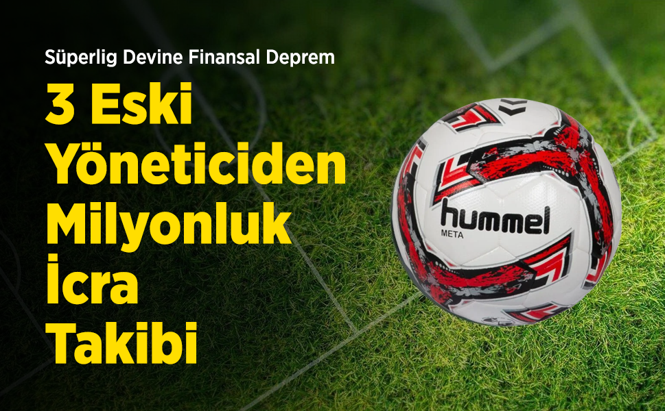Süperlig Devine Finansal Deprem: 3 Eski Yöneticiden Milyonluk İcra Takibi!