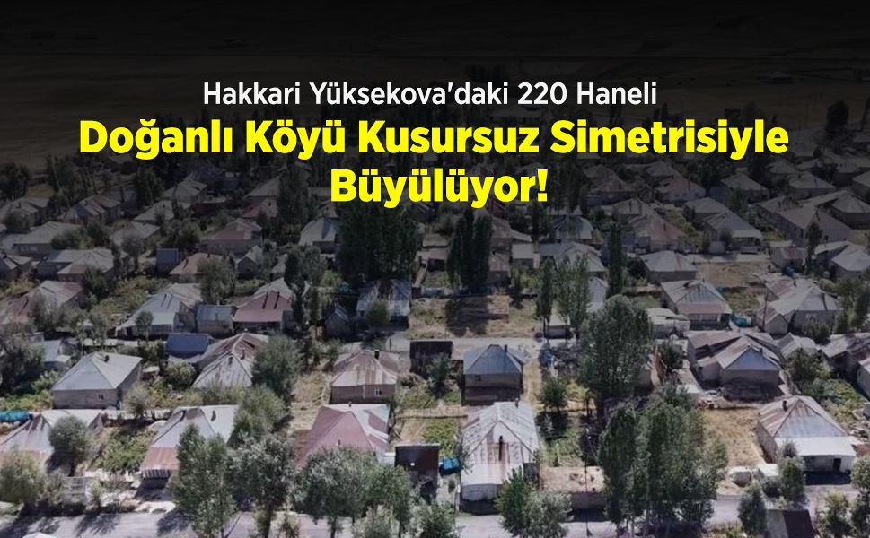 Hakkari Yüksekova'daki 220 Haneli Doğanlı Köyü Kusursuz Simetrisiyle Büyülüyor!