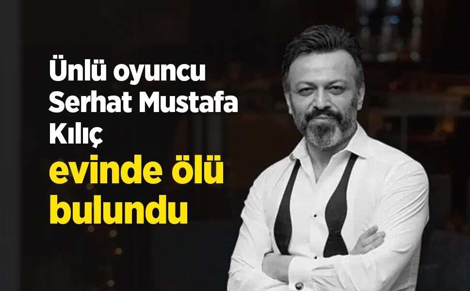Ünlü oyuncu Serhat Mustafa Kılıç evinde ölü bulundu