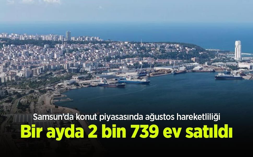 Samsun’da konut piyasasında ağustos hareketliliği: Bir ayda 2 bin 739 ev satıldı
