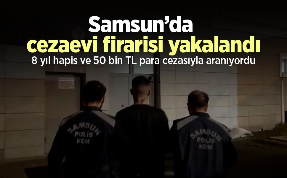 Samsun’da cezaevi firarisi yakalandı: 8 yıl hapis ve 50 bin TL para cezasıyla aranıyordu