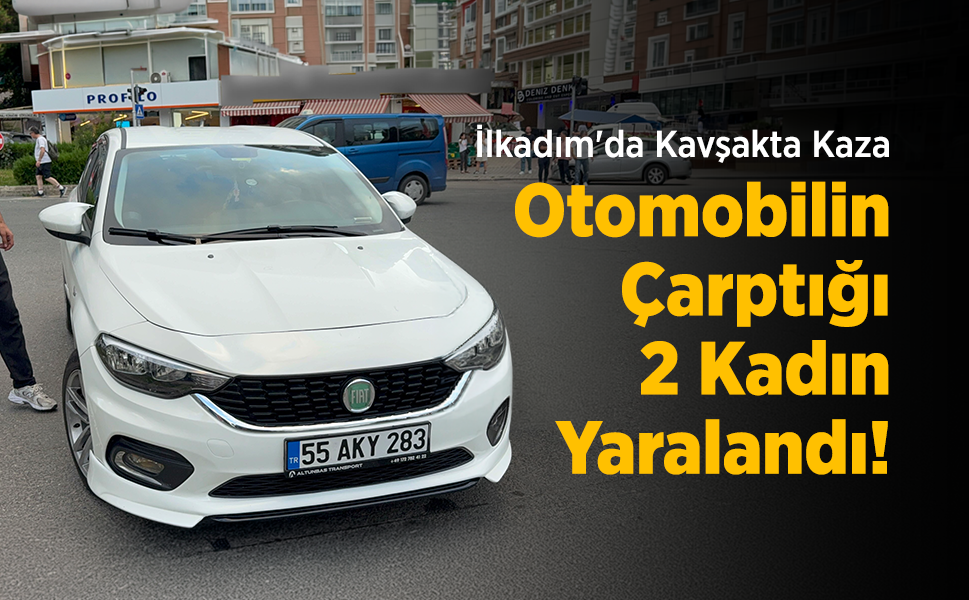 İlkadım'da Kavşakta Kaza: Otomobilin Çarptığı 2 Kadın Yaralandı!
