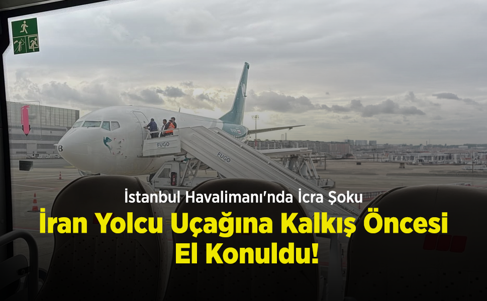 İstanbul Havalimanı'nda İcra Şoku: İran Yolcu Uçağına Kalkış Öncesi El Konuldu!