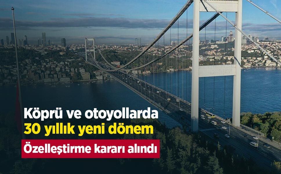 Köprü ve otoyollarda 30 yıllık yeni dönem: Özelleştirme kararı alındı