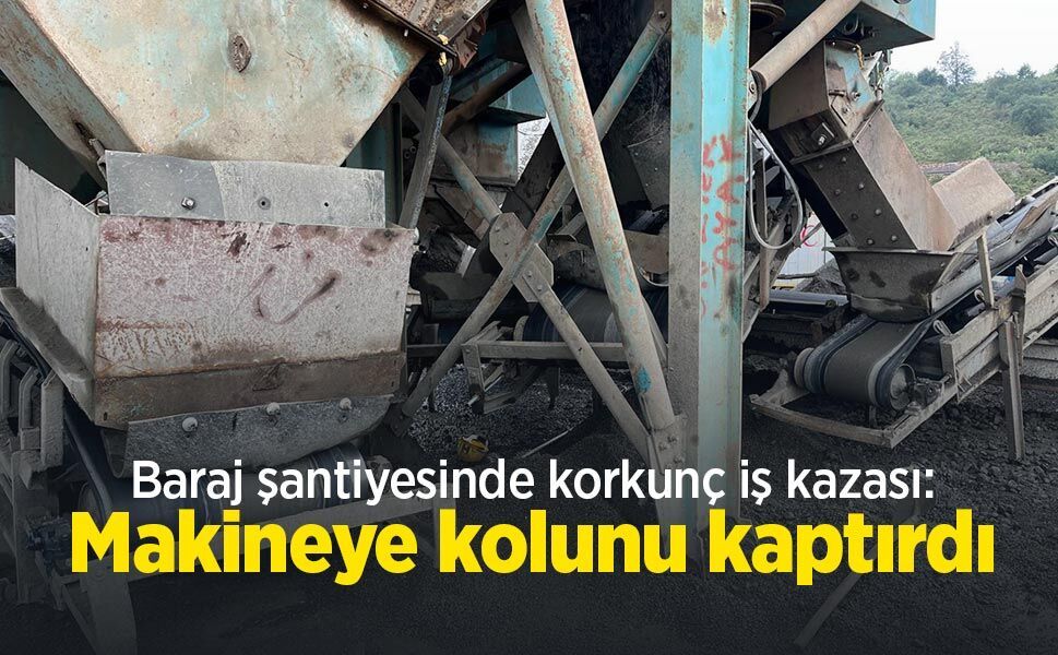 Baraj şantiyesinde korkunç iş kazası: Makineye kolunu kaptırdı
