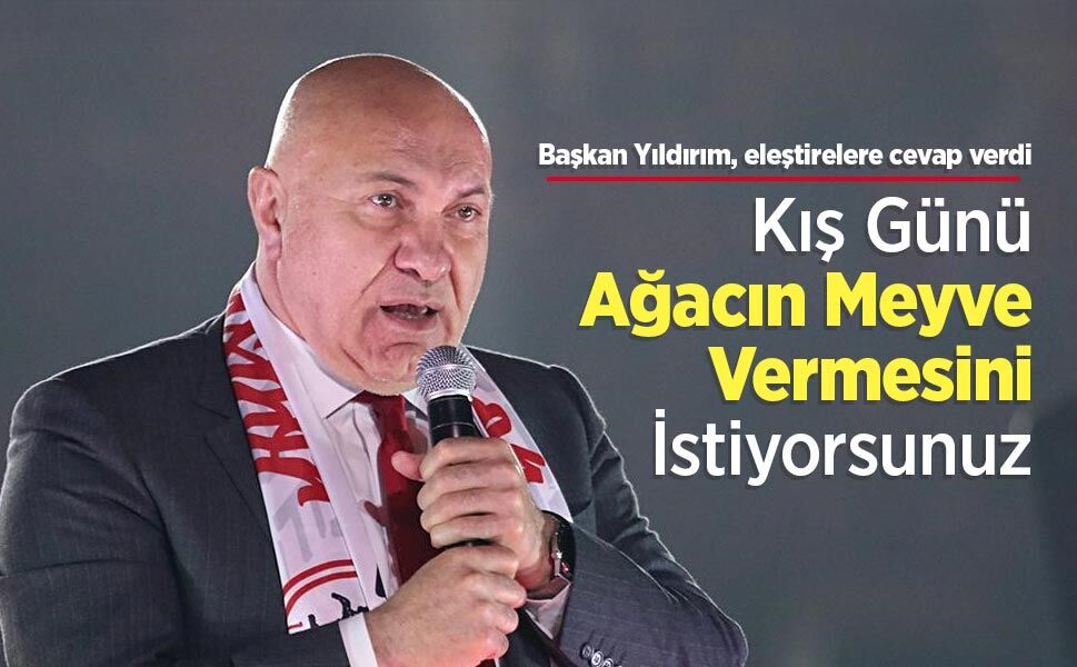 Başkan Yıldırım, eleştirelere cevap verdi! Kış Günü Ağacın Meyve Vermesini İstiyorsunuz