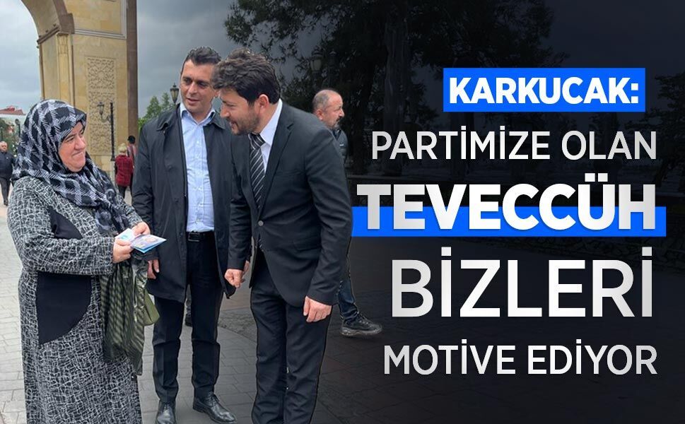KARKUCAK: PARTİMİZE OLAN TEVECCÜH BİZLERİ MOTİVE EDİYOR