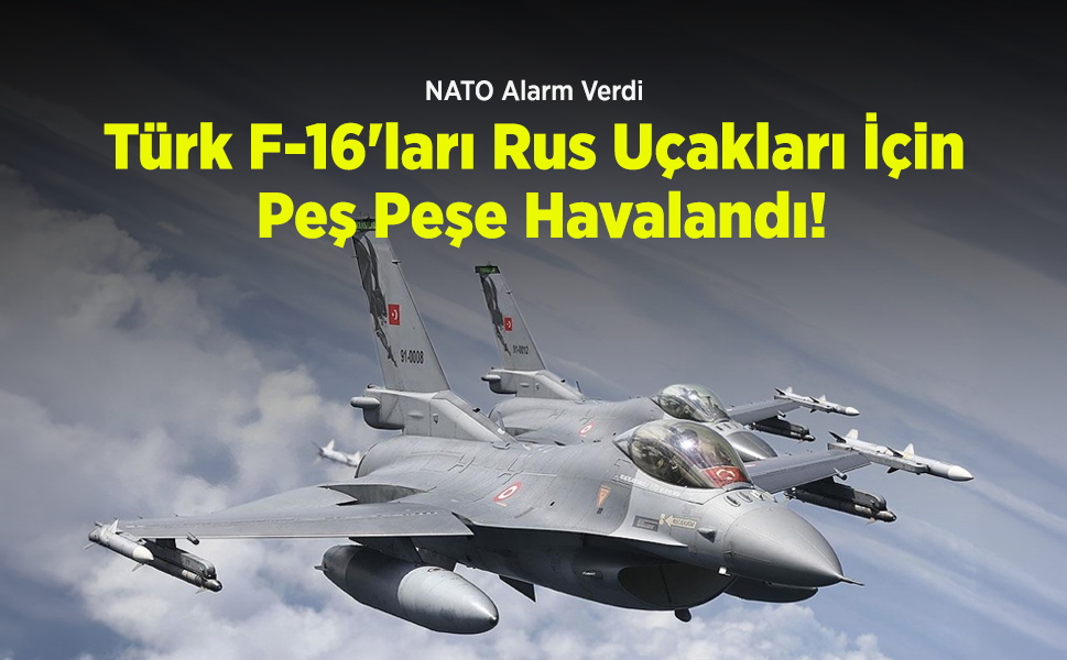 NATO Alarm Verdi: Türk F-16'ları Rus Uçakları İçin Peş Peşe Havalandı!