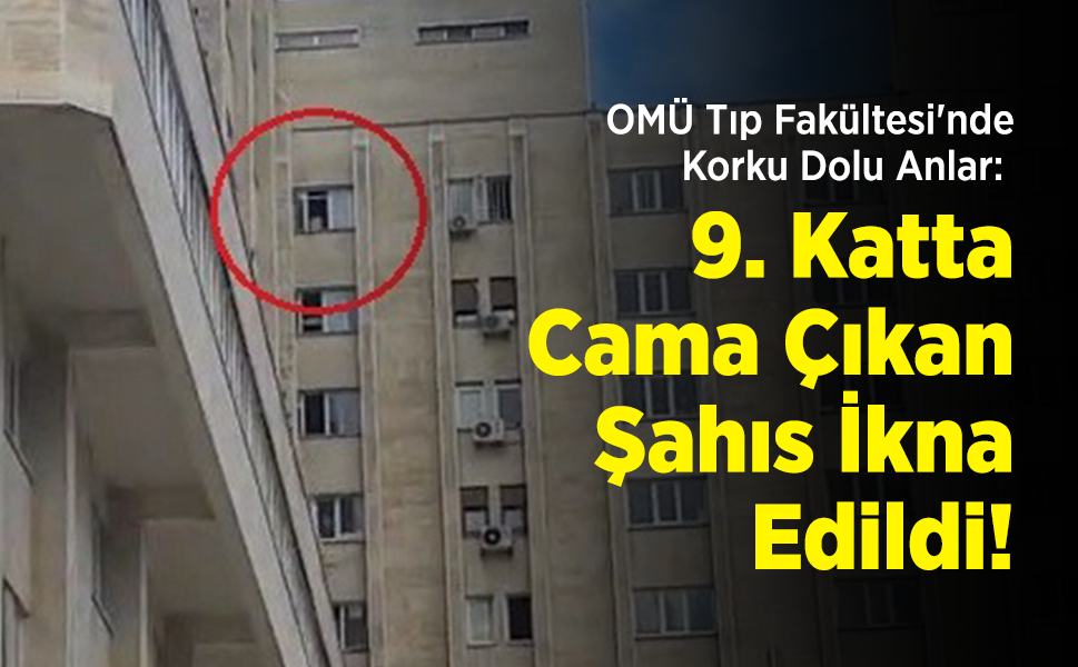 OMÜ Tıp Fakültesi'nde Korku Dolu Anlar: 9. Katta Cama Çıkan Şahıs İkna Edildi!