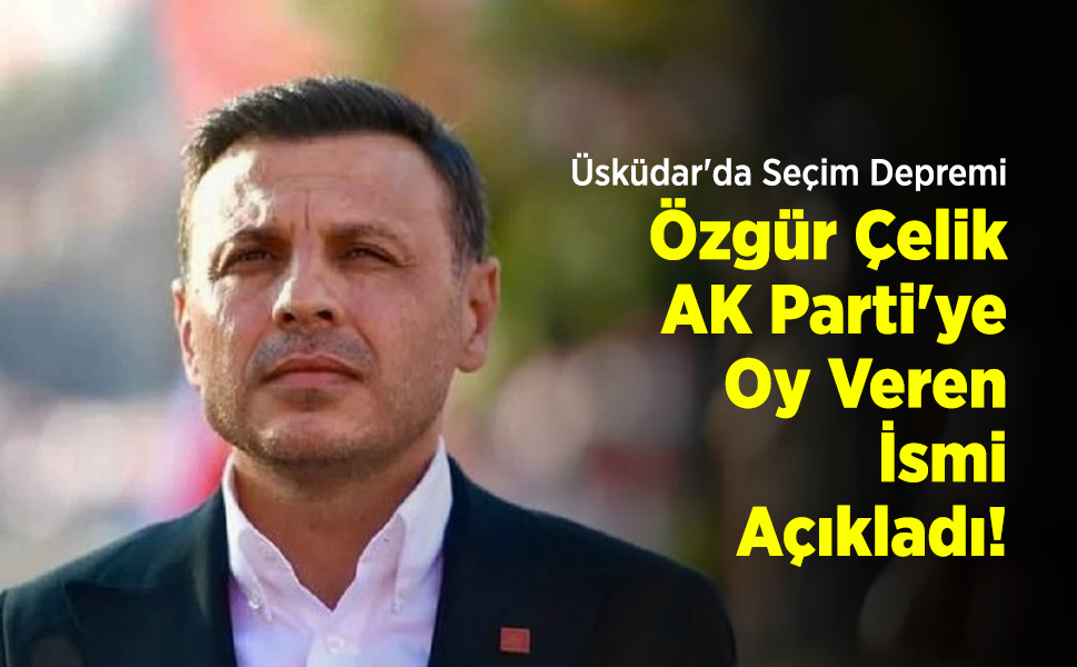 Üsküdar'da Seçim Depremi: Özgür Çelik AK Parti'ye Oy Veren İsmi Açıkladı!