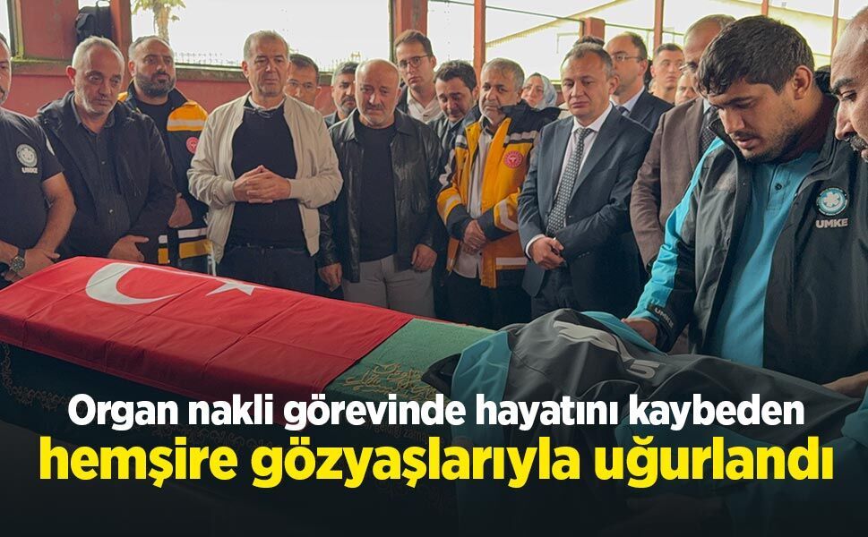 Organ nakli görevinde hayatını kaybeden hemşire gözyaşlarıyla uğurlandı
