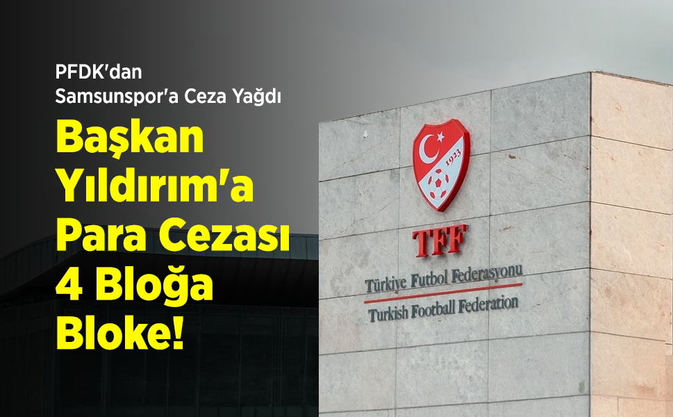 PFDK'dan Samsunspor'a Ceza Yağdı: Başkan Yıldırım'a Para Cezası, 4 Bloğa Bloke!