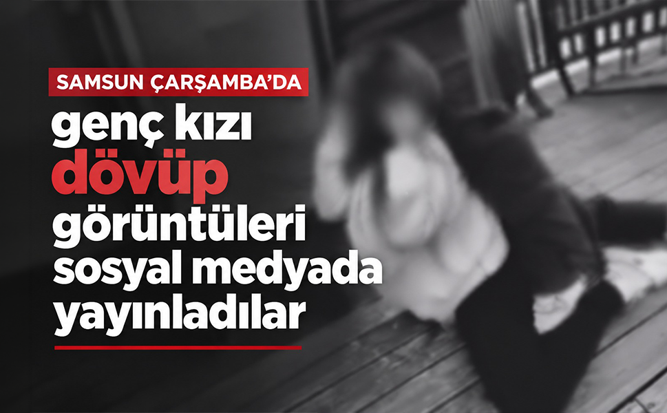 Samsun Çarşamba’da genç kızı dövüp görüntüleri sosyal medyada yayınladılar
