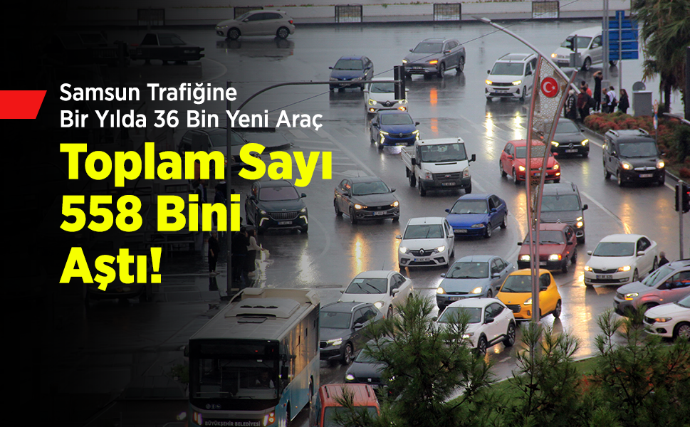 Samsun Trafiğine Bir Yılda 36 Bin Yeni Araç: Toplam Sayı 558 Bini Aştı!