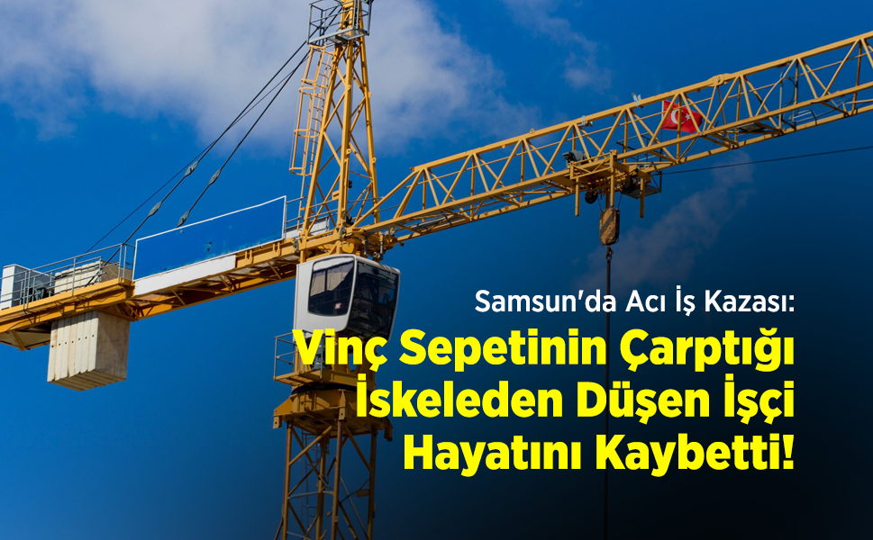 Samsun'da Acı İş Kazası: Vinç Sepetinin Çarptığı İskeleden Düşen İşçi Hayatını Kaybetti!