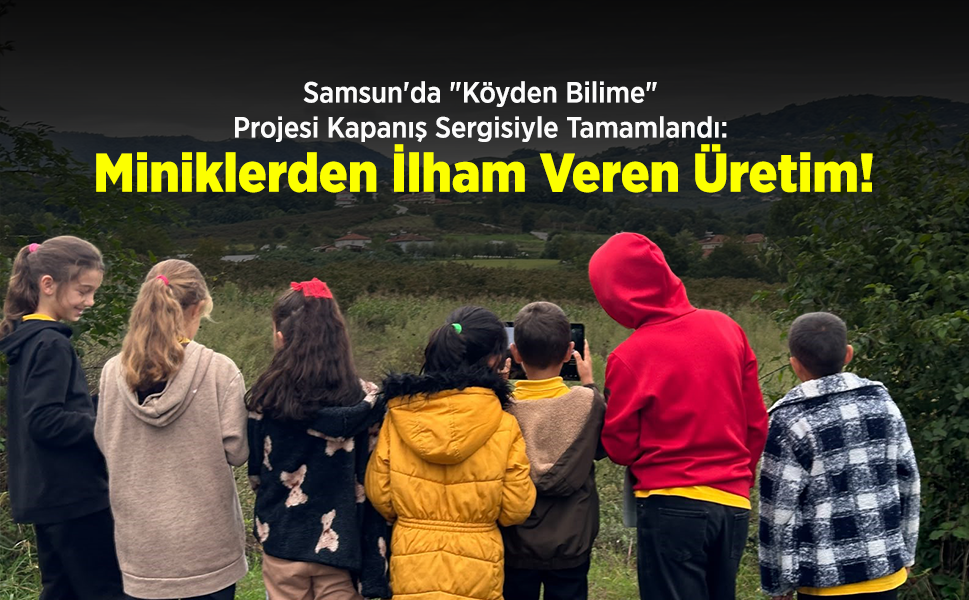 Samsun'da "Köyden Bilime" Projesi Kapanış Sergisiyle Tamamlandı: Miniklerden İlham Veren Üretim!