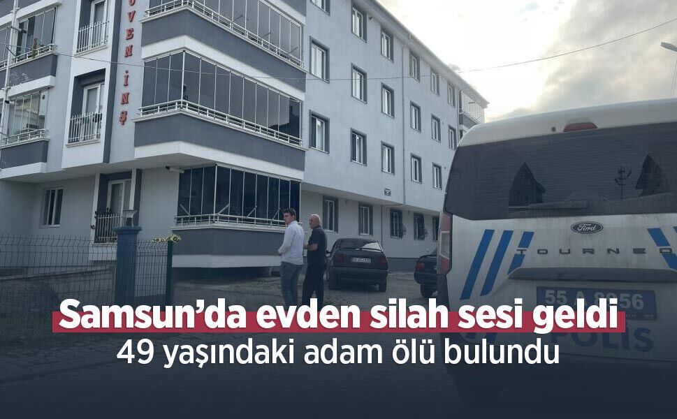 Samsun’da evden silah sesi geldi: 49 yaşındaki adam ölü bulundu