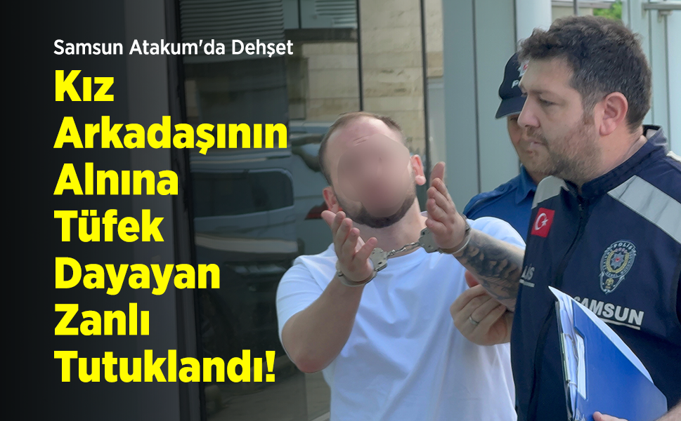Samsun Atakum'da Dehşet: Kız Arkadaşının Alnına Tüfek Dayayan Zanlı Tutuklandı!