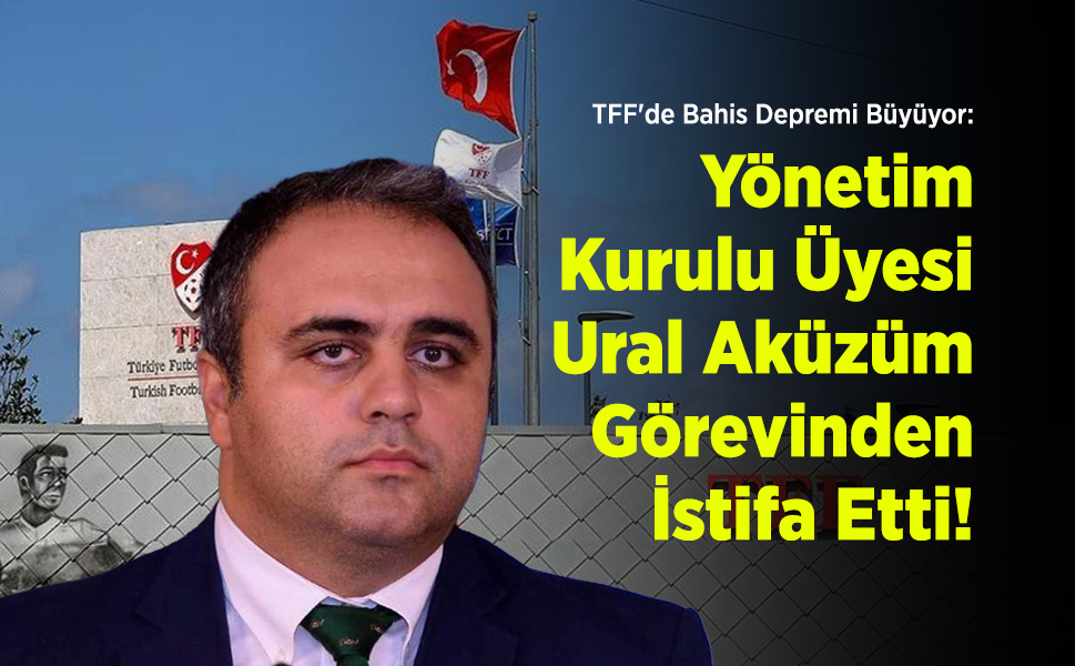 TFF'de Bahis Depremi Büyüyor: Yönetim Kurulu Üyesi Ural Aküzüm Görevinden İstifa Etti!