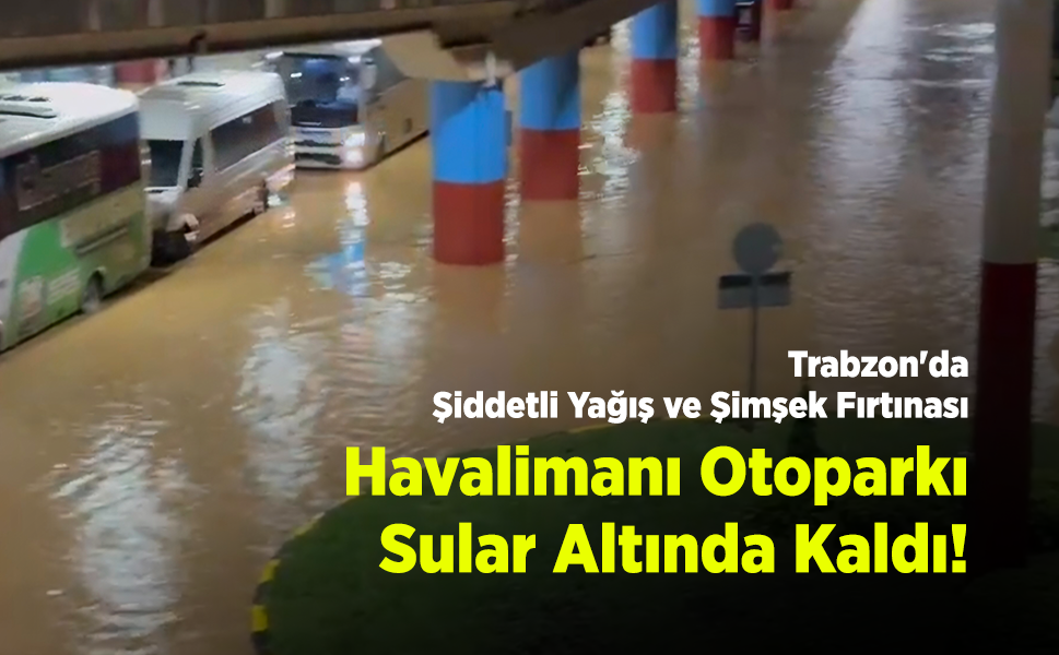 Trabzon'da Şiddetli Yağış ve Şimşek Fırtınası: Havalimanı Otoparkı Sular Altında Kaldı!