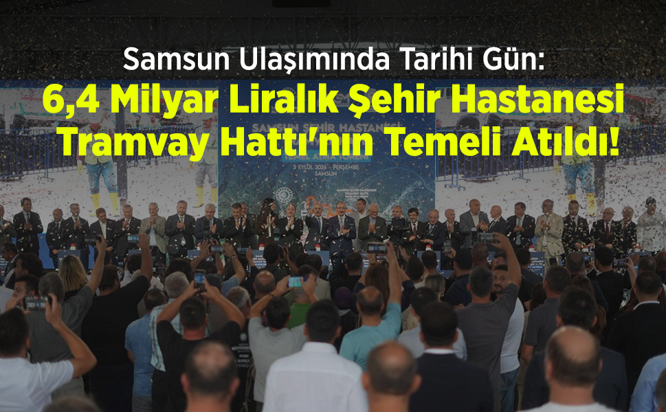Samsun Ulaşımında Tarihi Gün: 6,4 Milyar Liralık Şehir Hastanesi Tramvay Hattı'nın Temeli Atıldı!