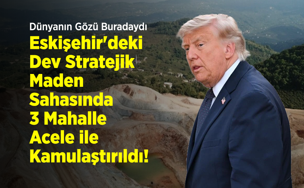 Dünyanın Gözü Buradaydı: Eskişehir'deki Dev Stratejik Maden Sahasında 3 Mahalle Acele Kamulaştırıldı!