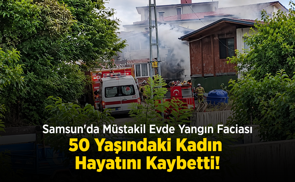 Samsun'da Müstakil Evde Yangın Faciası: 50 Yaşındaki Kadın Hayatını Kaybetti!