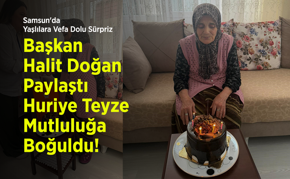 Samsun'da Yaşlılara Vefa Dolu Sürpriz: Başkan Halit Doğan Paylaştı, Huriye Teyze Mutluluğa Boğuldu!