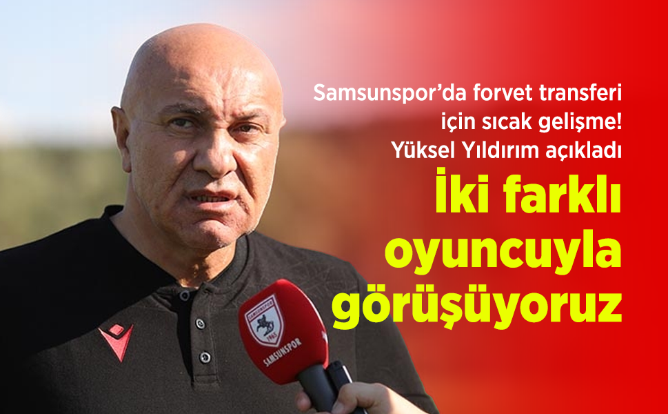 Samsunspor’da forvet transferi için sıcak gelişme! Yüksel Yıldırım açıkladı: İki oyuncuyla görüşüyoruz