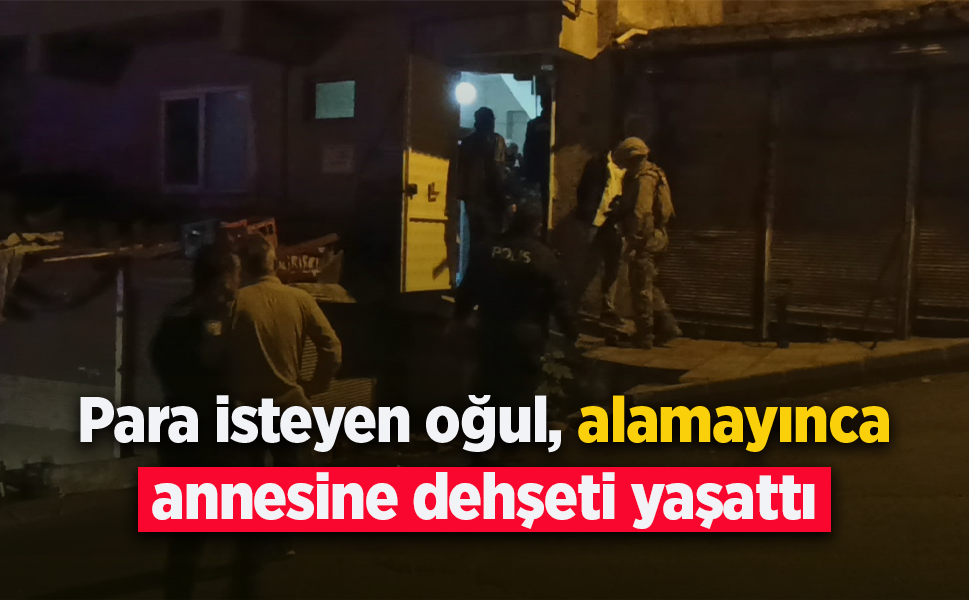 Para isteyen oğul, alamayınca annesine dehşeti yaşattı