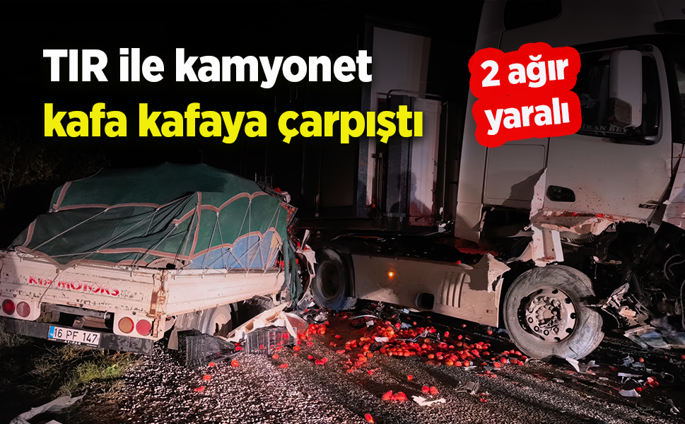 Tır ile kamyonet kafa kafaya çarpıştı