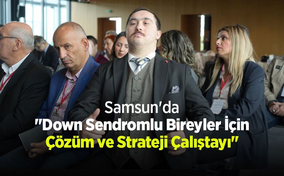 Samsun'da "Down Sendromlu Bireyler İçin Çözüm ve Strateji Çalıştayı"