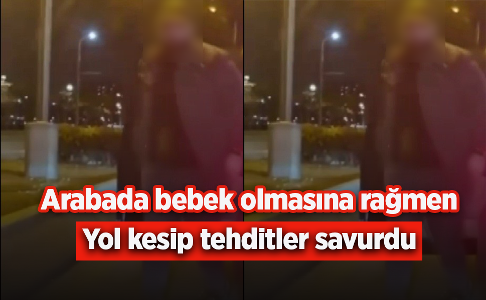Arabada bebek olmasına rağmen yol kesip tehditler savurdu