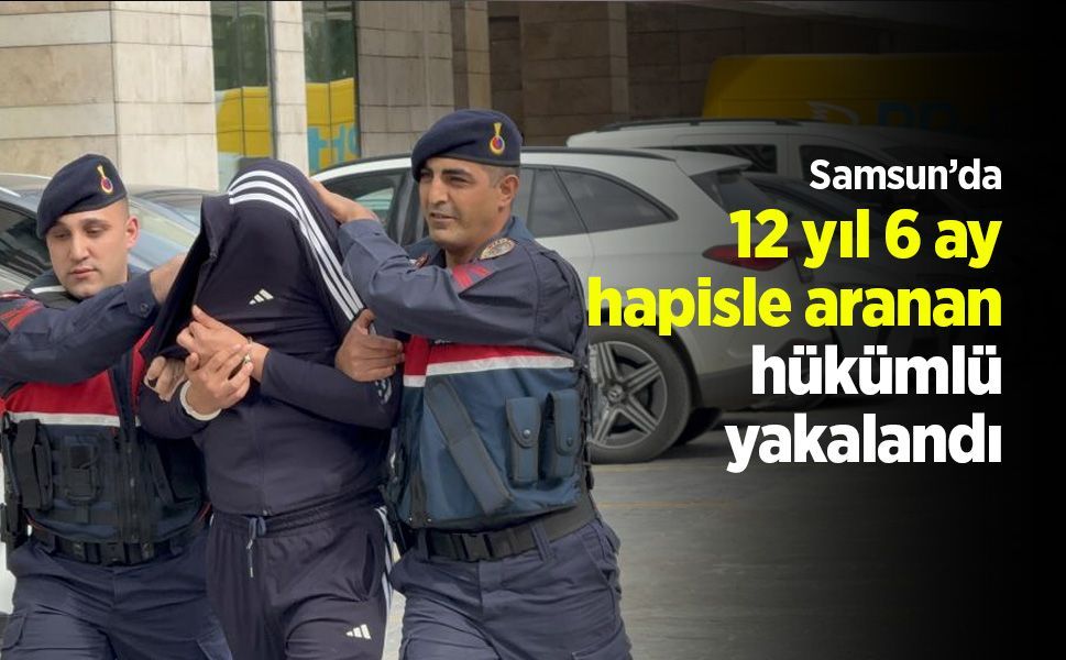 Samsun’da 12 yıl 6 ay hapisle aranan hükümlü yakalandı