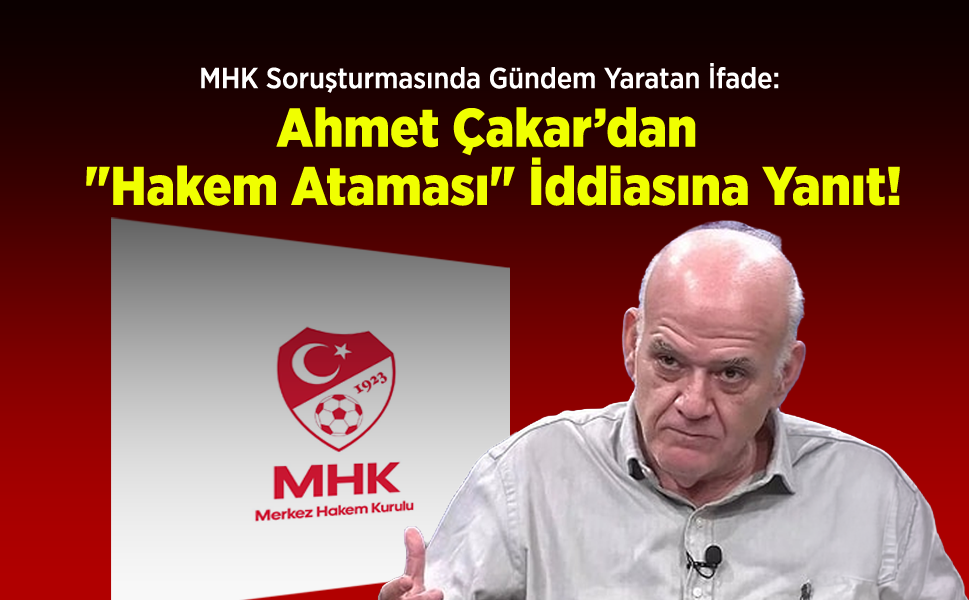 MHK Soruşturmasında Gündem Yaratan İfade: Ahmet Çakar’dan "Hakem Ataması" İddiasına Zehir Zemberek Yanıt!