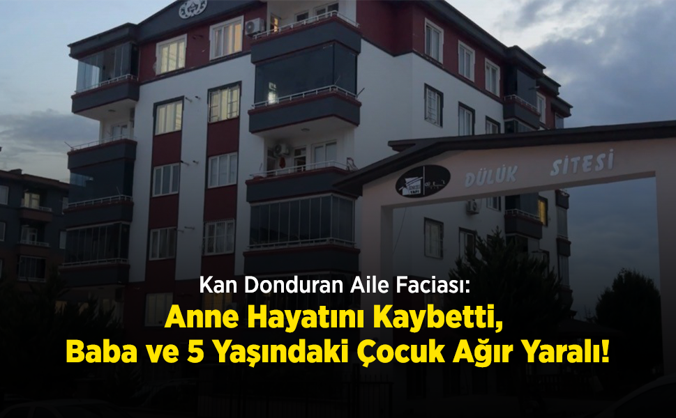 Kan Donduran Aile Faciası: Anne Hayatını Kaybetti, Baba ve 5 Yaşındaki Çocuk Ağır Yaralı!