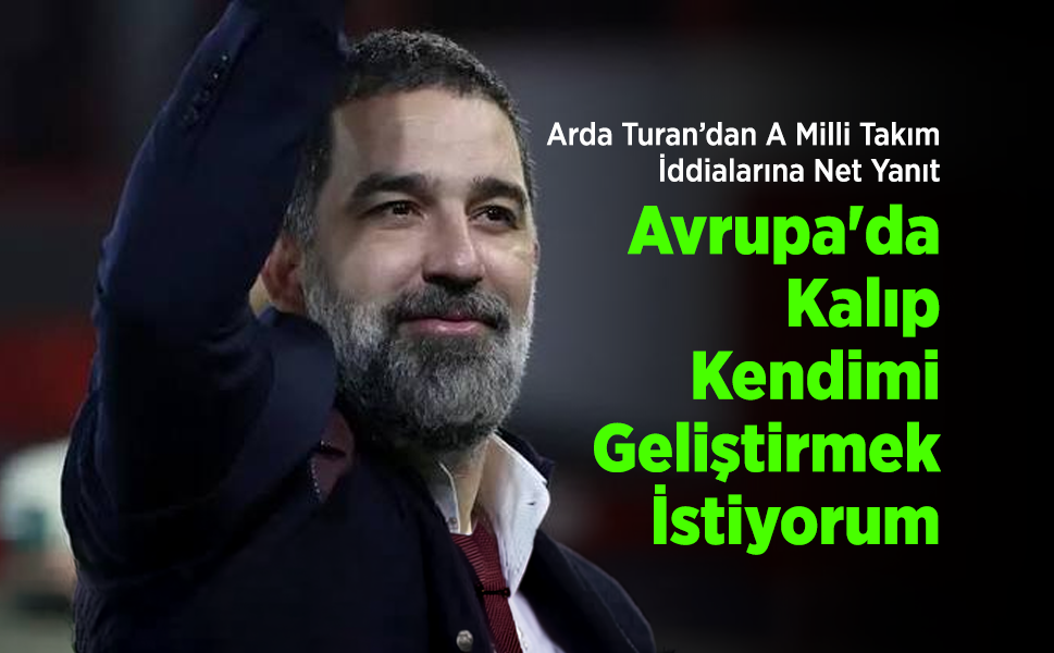 Arda Turan’dan A Milli Takım İddialarına Net Yanıt: "Avrupa'da Kalıp Kendimi Geliştirmek İstiyorum"
