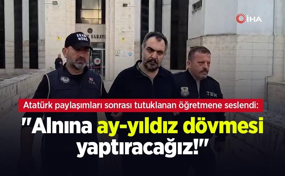 Atatürk paylaşımları sonrası tutuklanan öğretmene seslendi: "Alnına ay-yıldız dövmesi yaptıracağız!"