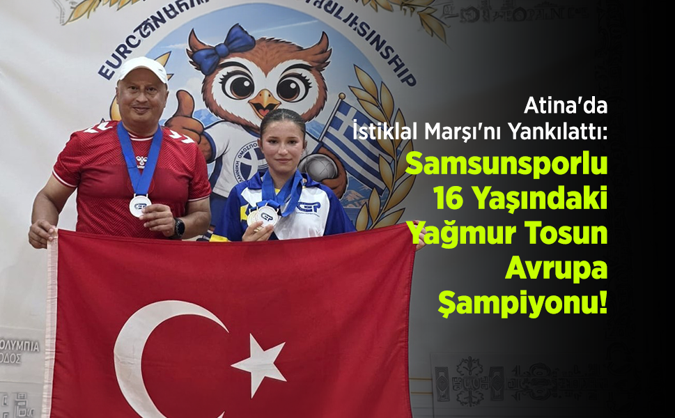 Atina'da İstiklal Marşı'nı Yankılattı: Samsunsporlu 16 Yaşındaki Yağmur Tosun Avrupa Şampiyonu!