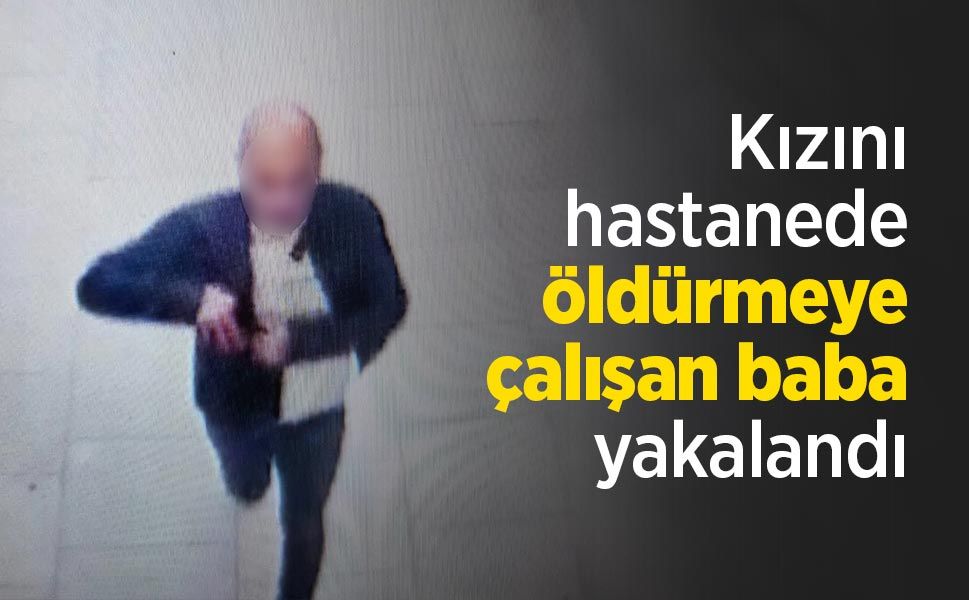 Kızını hastanede öldürmeye çalışan baba yakalandı
