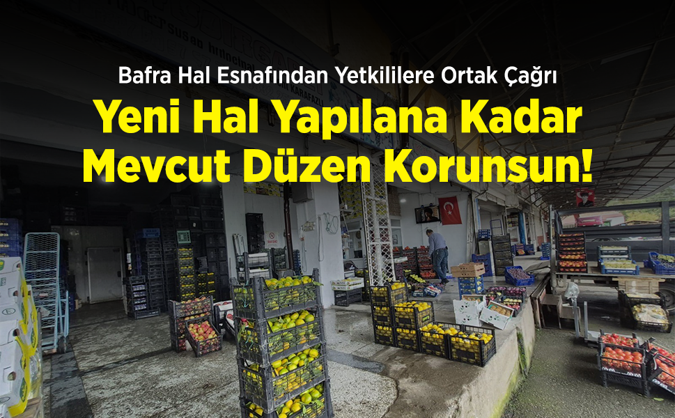 Bafra Hal Esnafından Yetkililere Ortak Çağrı: "Yeni Hal Yapılana Kadar Mevcut Düzen Korunsun!"