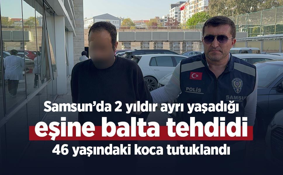 Samsun’da 2 yıldır ayrı yaşadığı eşine balta tehdidi: 46 yaşındaki koca tutuklandı