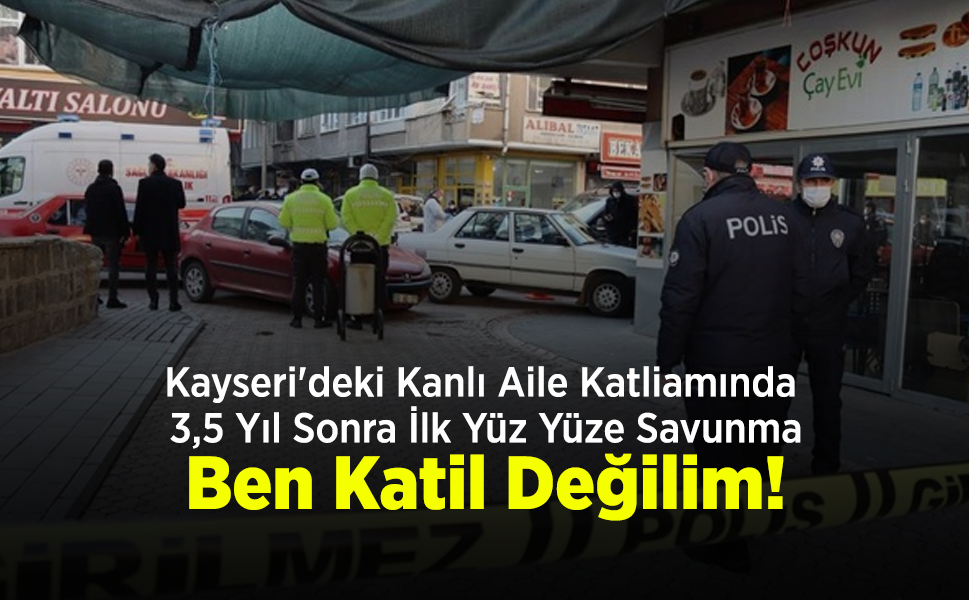 Kayseri'deki Kanlı Aile Katliamında 3,5 Yıl Sonra İlk Yüz Yüze Savunma: "Ben Katil Değilim!"
